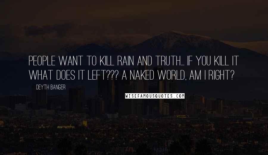 Deyth Banger Quotes: People want to kill rain and truth... if you kill it what does it left??? A naked world, am I right?