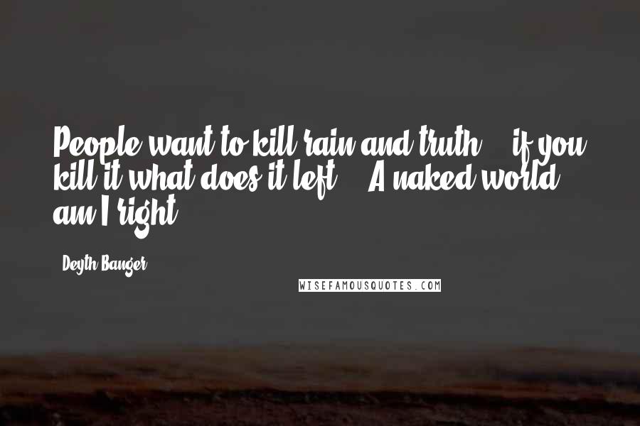 Deyth Banger Quotes: People want to kill rain and truth... if you kill it what does it left??? A naked world, am I right?