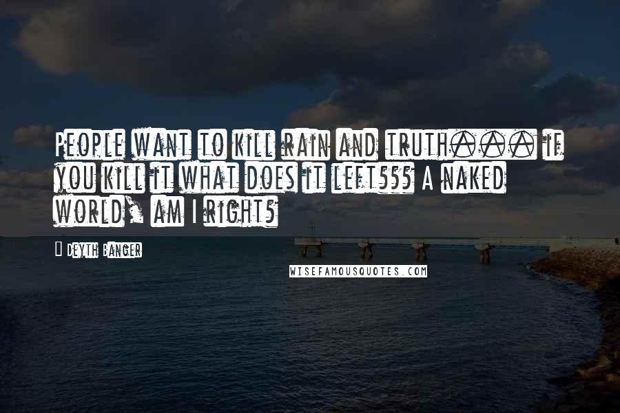 Deyth Banger Quotes: People want to kill rain and truth... if you kill it what does it left??? A naked world, am I right?