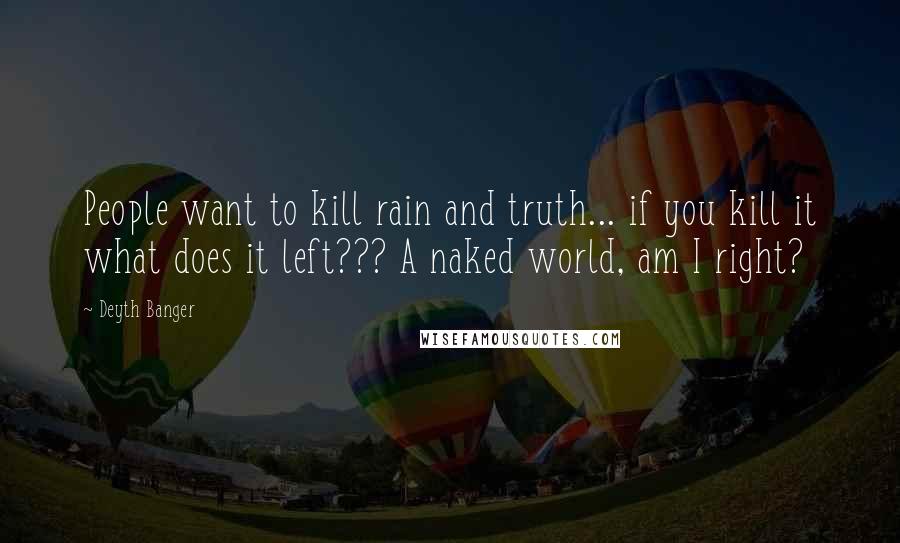 Deyth Banger Quotes: People want to kill rain and truth... if you kill it what does it left??? A naked world, am I right?