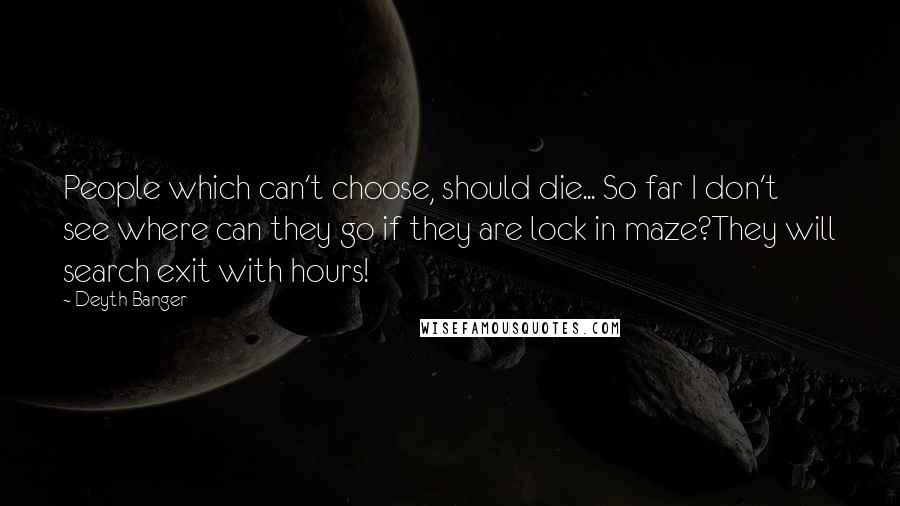 Deyth Banger Quotes: People which can't choose, should die... So far I don't see where can they go if they are lock in maze?They will search exit with hours!