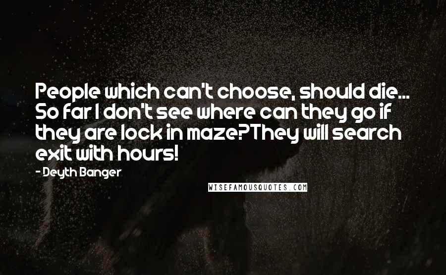 Deyth Banger Quotes: People which can't choose, should die... So far I don't see where can they go if they are lock in maze?They will search exit with hours!