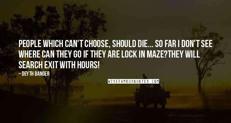 Deyth Banger Quotes: People which can't choose, should die... So far I don't see where can they go if they are lock in maze?They will search exit with hours!