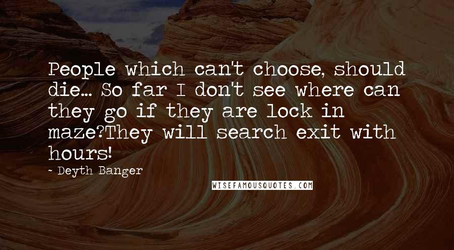 Deyth Banger Quotes: People which can't choose, should die... So far I don't see where can they go if they are lock in maze?They will search exit with hours!