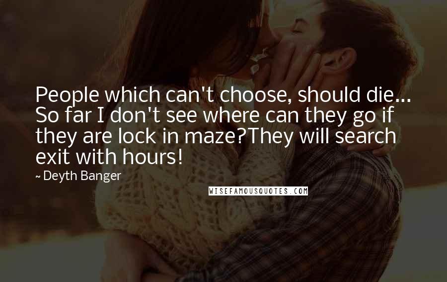 Deyth Banger Quotes: People which can't choose, should die... So far I don't see where can they go if they are lock in maze?They will search exit with hours!