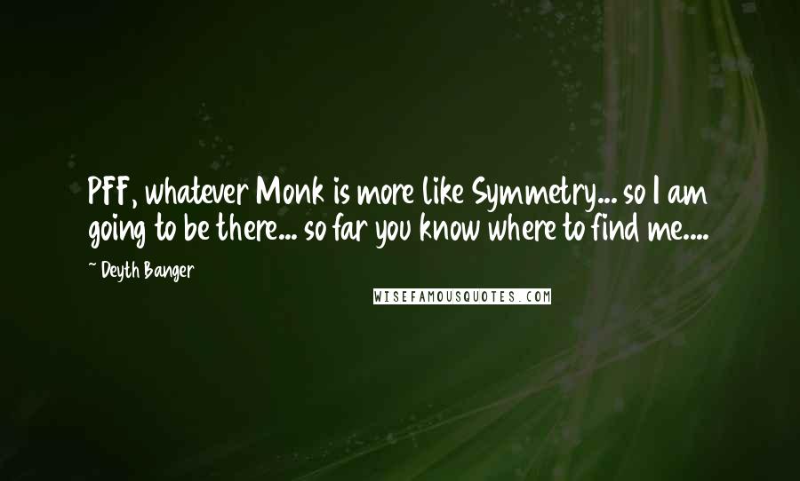 Deyth Banger Quotes: PFF, whatever Monk is more like Symmetry... so I am going to be there... so far you know where to find me....