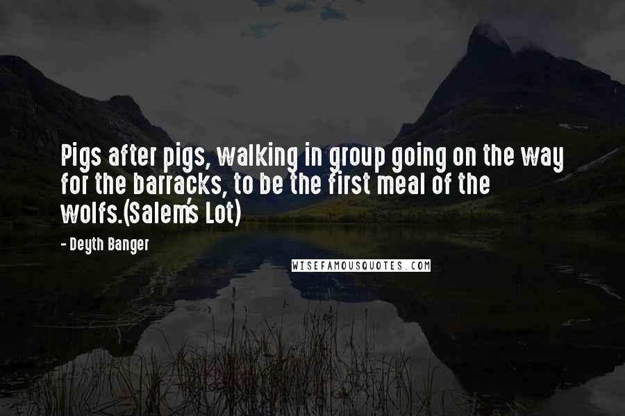 Deyth Banger Quotes: Pigs after pigs, walking in group going on the way for the barracks, to be the first meal of the wolfs.(Salem's Lot)