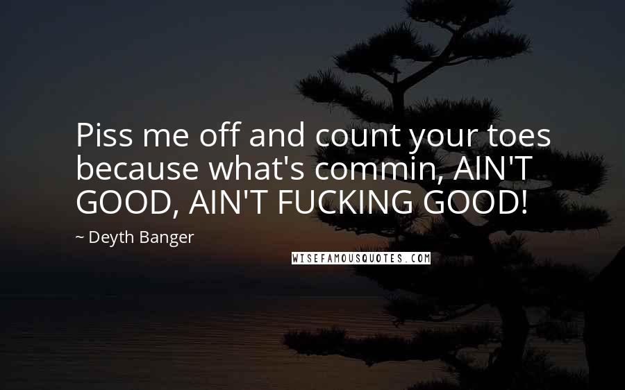 Deyth Banger Quotes: Piss me off and count your toes because what's commin, AIN'T GOOD, AIN'T FUCKING GOOD!