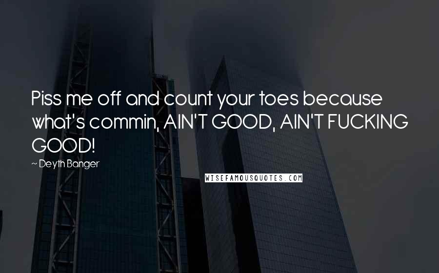 Deyth Banger Quotes: Piss me off and count your toes because what's commin, AIN'T GOOD, AIN'T FUCKING GOOD!