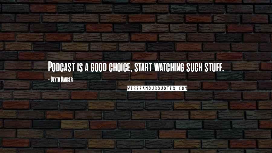 Deyth Banger Quotes: Podcast is a good choice, start watching such stuff.