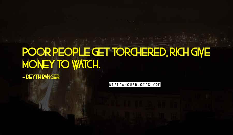Deyth Banger Quotes: Poor People get torchered, rich give money to watch.