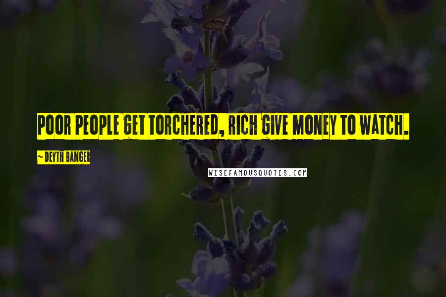 Deyth Banger Quotes: Poor People get torchered, rich give money to watch.