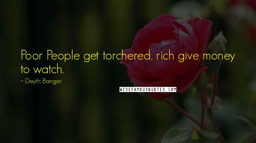 Deyth Banger Quotes: Poor People get torchered, rich give money to watch.