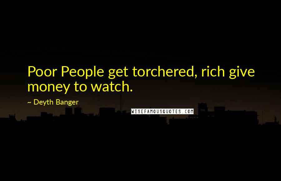 Deyth Banger Quotes: Poor People get torchered, rich give money to watch.