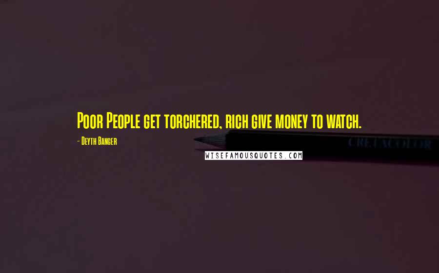 Deyth Banger Quotes: Poor People get torchered, rich give money to watch.