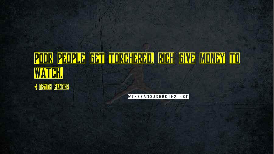 Deyth Banger Quotes: Poor People get torchered, rich give money to watch.