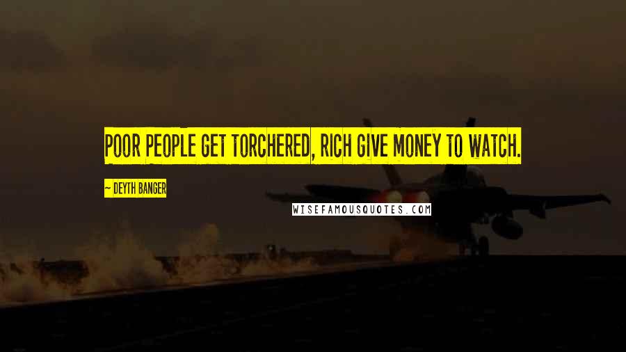Deyth Banger Quotes: Poor People get torchered, rich give money to watch.