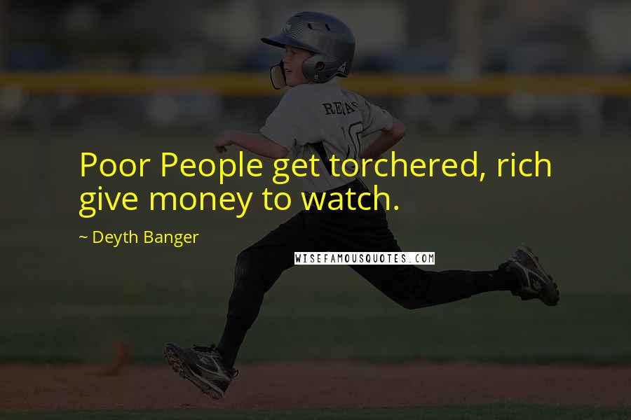 Deyth Banger Quotes: Poor People get torchered, rich give money to watch.