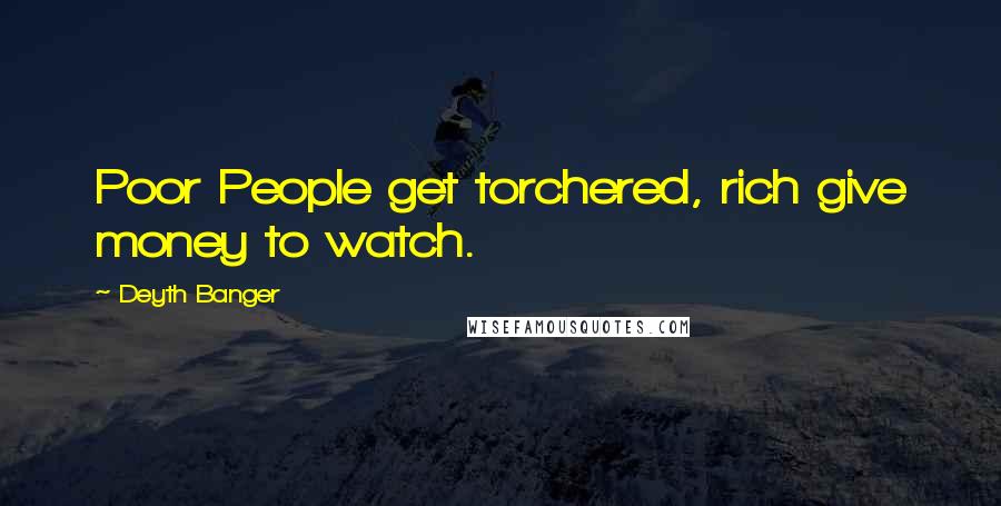 Deyth Banger Quotes: Poor People get torchered, rich give money to watch.