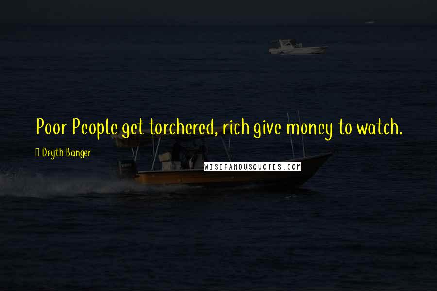 Deyth Banger Quotes: Poor People get torchered, rich give money to watch.