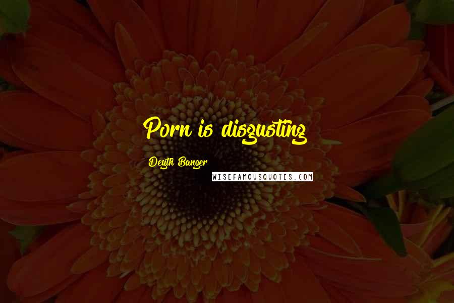 Deyth Banger Quotes: Porn is disgusting!
