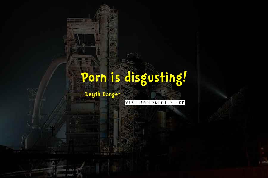 Deyth Banger Quotes: Porn is disgusting!