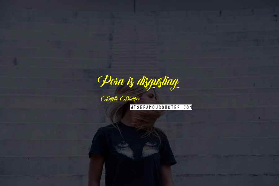 Deyth Banger Quotes: Porn is disgusting!