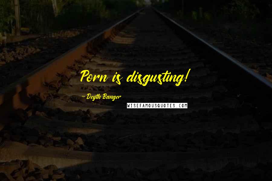 Deyth Banger Quotes: Porn is disgusting!