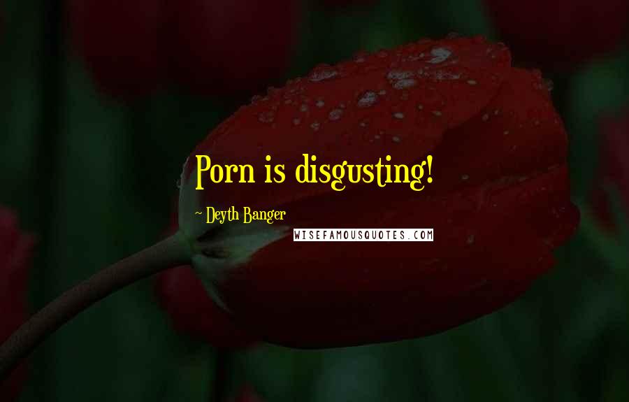 Deyth Banger Quotes: Porn is disgusting!