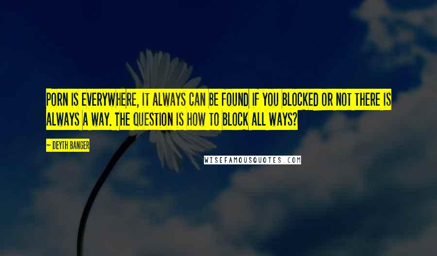 Deyth Banger Quotes: Porn is everywhere, it always can be found if you blocked or not there is always a way. The question is how to block all ways?