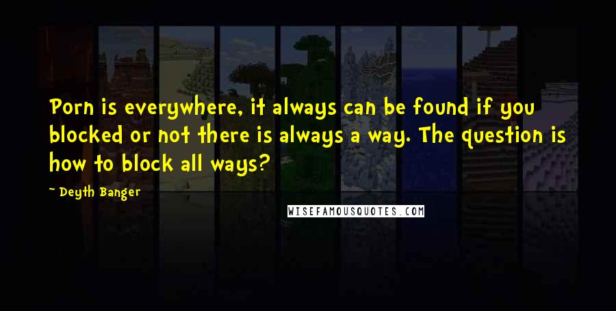 Deyth Banger Quotes: Porn is everywhere, it always can be found if you blocked or not there is always a way. The question is how to block all ways?