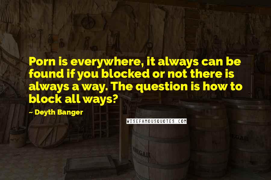 Deyth Banger Quotes: Porn is everywhere, it always can be found if you blocked or not there is always a way. The question is how to block all ways?