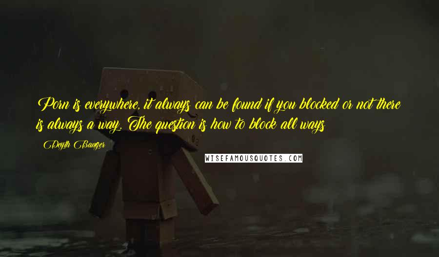 Deyth Banger Quotes: Porn is everywhere, it always can be found if you blocked or not there is always a way. The question is how to block all ways?