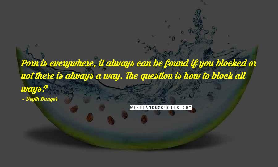 Deyth Banger Quotes: Porn is everywhere, it always can be found if you blocked or not there is always a way. The question is how to block all ways?