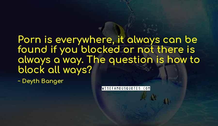 Deyth Banger Quotes: Porn is everywhere, it always can be found if you blocked or not there is always a way. The question is how to block all ways?