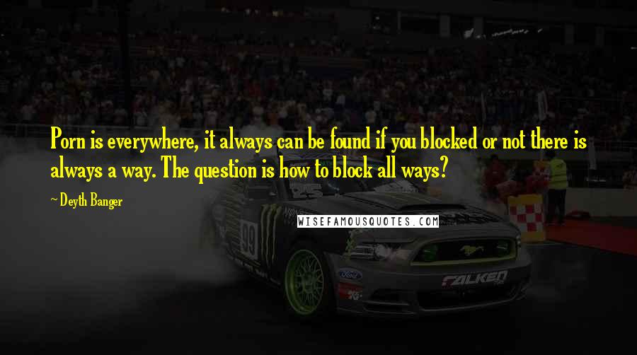 Deyth Banger Quotes: Porn is everywhere, it always can be found if you blocked or not there is always a way. The question is how to block all ways?