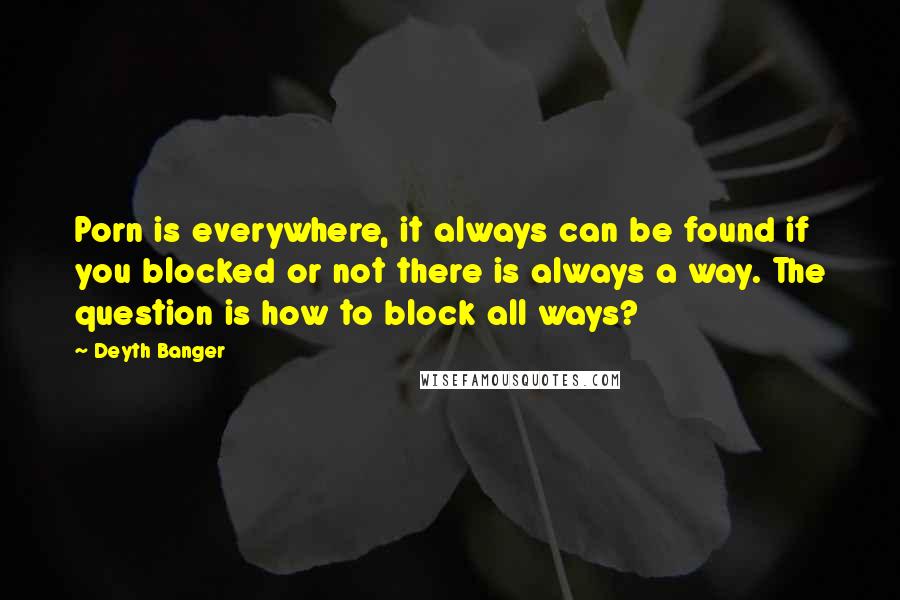 Deyth Banger Quotes: Porn is everywhere, it always can be found if you blocked or not there is always a way. The question is how to block all ways?