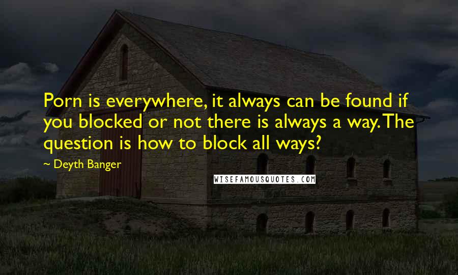 Deyth Banger Quotes: Porn is everywhere, it always can be found if you blocked or not there is always a way. The question is how to block all ways?