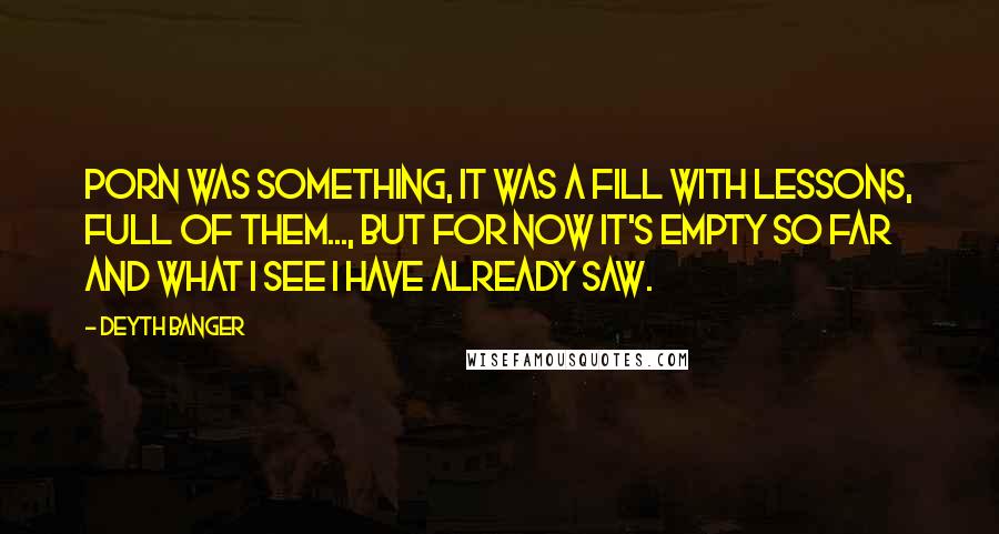 Deyth Banger Quotes: Porn was something, it was a fill with lessons, full of them..., but for now it's empty so far and what I see I have already saw.