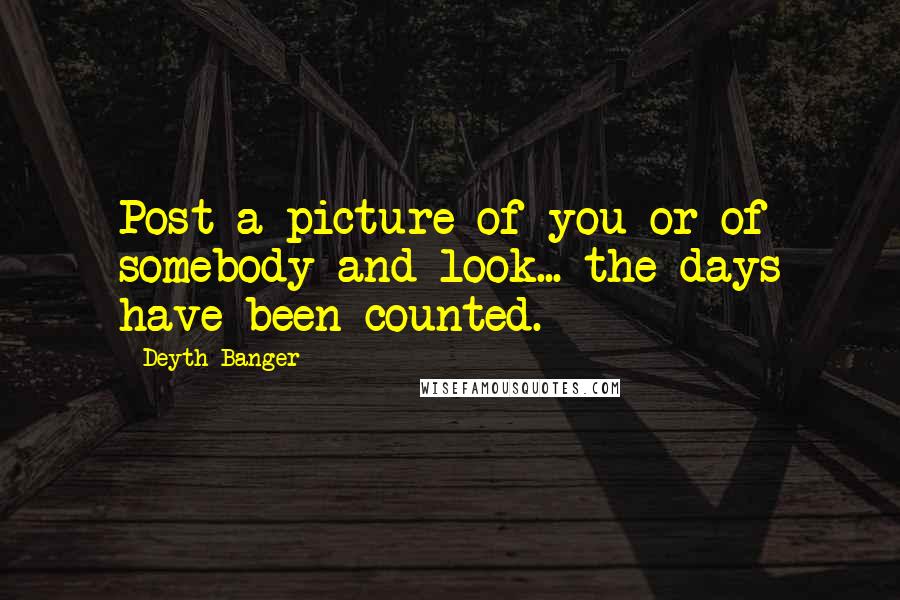 Deyth Banger Quotes: Post a picture of you or of somebody and look... the days have been counted.