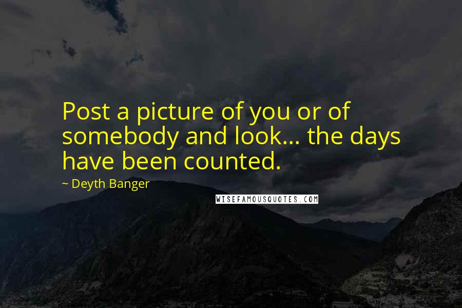 Deyth Banger Quotes: Post a picture of you or of somebody and look... the days have been counted.