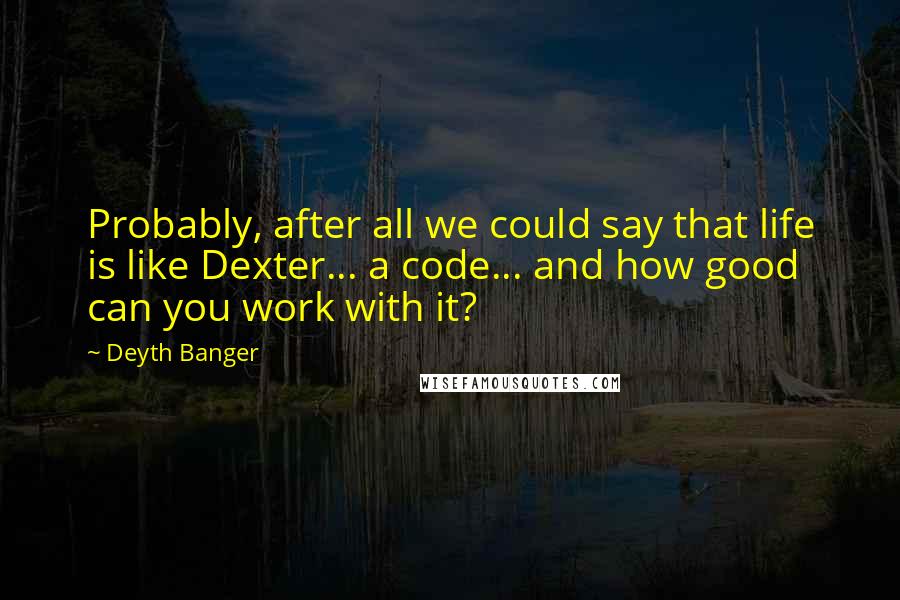 Deyth Banger Quotes: Probably, after all we could say that life is like Dexter... a code... and how good can you work with it?