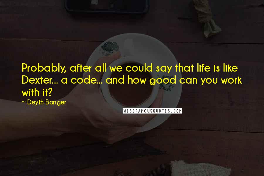 Deyth Banger Quotes: Probably, after all we could say that life is like Dexter... a code... and how good can you work with it?