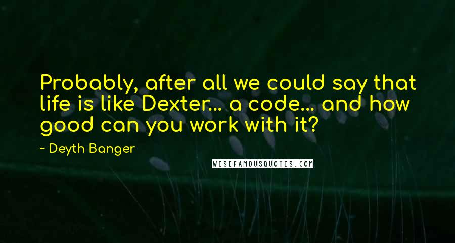 Deyth Banger Quotes: Probably, after all we could say that life is like Dexter... a code... and how good can you work with it?