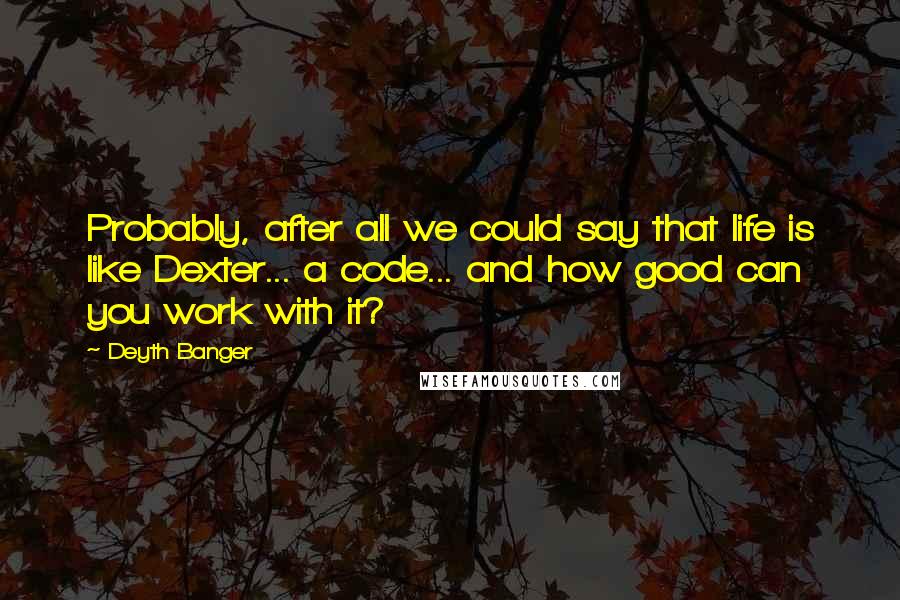 Deyth Banger Quotes: Probably, after all we could say that life is like Dexter... a code... and how good can you work with it?