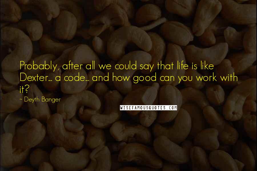 Deyth Banger Quotes: Probably, after all we could say that life is like Dexter... a code... and how good can you work with it?