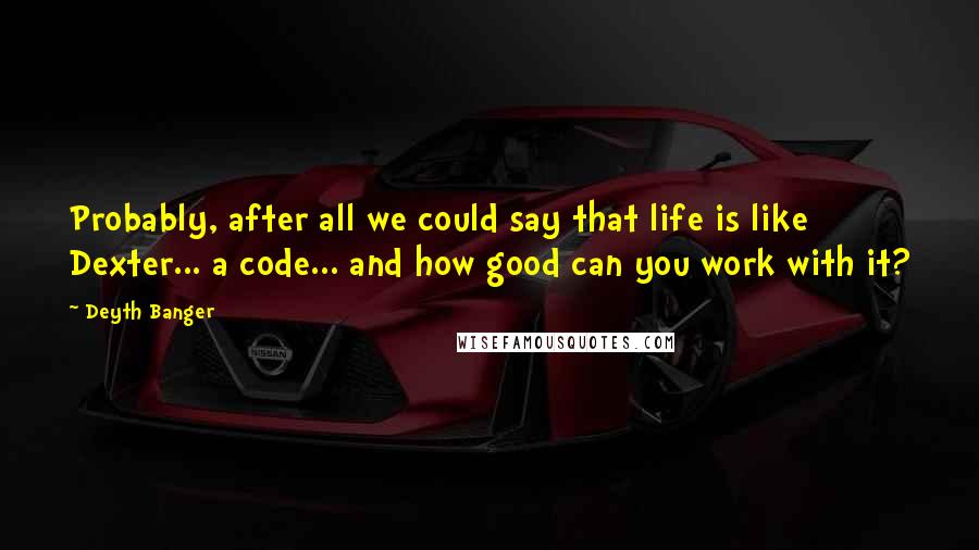 Deyth Banger Quotes: Probably, after all we could say that life is like Dexter... a code... and how good can you work with it?