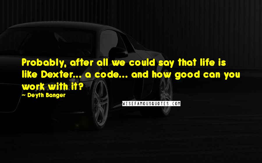 Deyth Banger Quotes: Probably, after all we could say that life is like Dexter... a code... and how good can you work with it?