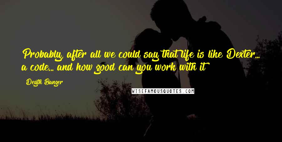 Deyth Banger Quotes: Probably, after all we could say that life is like Dexter... a code... and how good can you work with it?