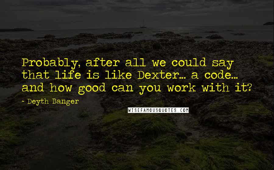 Deyth Banger Quotes: Probably, after all we could say that life is like Dexter... a code... and how good can you work with it?